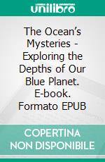 The Ocean’s Mysteries - Exploring the Depths of Our Blue Planet. E-book. Formato EPUB ebook