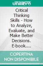 Critical Thinking Skills - How to Analyze, Evaluate, and Make Better Decisions. E-book. Formato EPUB ebook