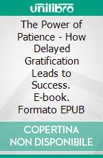 The Power of Patience - How Delayed Gratification Leads to Success. E-book. Formato EPUB ebook