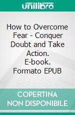How to Overcome Fear - Conquer Doubt and Take Action. E-book. Formato EPUB ebook