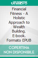 Financial Fitness - A Holistic Approach to Wealth Building. E-book. Formato EPUB ebook