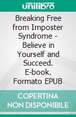 Breaking Free from Imposter Syndrome - Believe in Yourself and Succeed. E-book. Formato EPUB ebook
