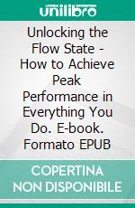 Unlocking the Flow State - How to Achieve Peak Performance in Everything You Do. E-book. Formato EPUB ebook