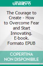 The Courage to Create - How to Overcome Fear and Start Innovating. E-book. Formato EPUB ebook