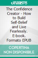 The Confidence Creator - How to Build Self-Belief and Live Fearlessly. E-book. Formato EPUB ebook