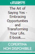 The Art of Saying Yes - Embracing Opportunities and Transforming Your Life. E-book. Formato EPUB ebook
