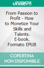 From Passion to Profit - How to Monetize Your Skills and Talents. E-book. Formato EPUB ebook
