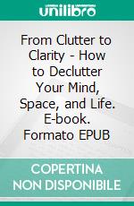From Clutter to Clarity - How to Declutter Your Mind, Space, and Life. E-book. Formato EPUB ebook