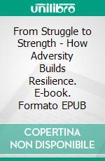From Struggle to Strength - How Adversity Builds Resilience. E-book. Formato EPUB ebook