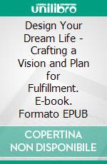 Design Your Dream Life - Crafting a Vision and Plan for Fulfillment. E-book. Formato EPUB ebook