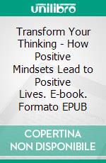 Transform Your Thinking - How Positive Mindsets Lead to Positive Lives. E-book. Formato EPUB ebook