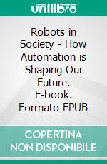 Robots in Society - How Automation is Shaping Our Future. E-book. Formato EPUB ebook