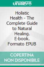 Holistic Health - The Complete Guide to Natural Healing. E-book. Formato EPUB ebook