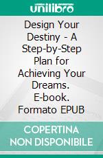 Design Your Destiny - A Step-by-Step Plan for Achieving Your Dreams. E-book. Formato EPUB ebook