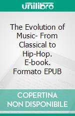 The Evolution of Music- From Classical to Hip-Hop. E-book. Formato EPUB ebook