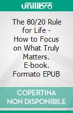 The 80/20 Rule for Life - How to Focus on What Truly Matters. E-book. Formato EPUB ebook