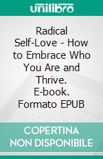 Radical Self-Love - How to Embrace Who You Are and Thrive. E-book. Formato EPUB ebook