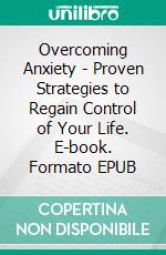 Overcoming Anxiety - Proven Strategies to Regain Control of Your Life. E-book. Formato EPUB ebook