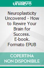 Neuroplasticity Uncovered - How to Rewire Your Brain for Success. E-book. Formato EPUB ebook