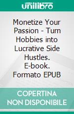 Monetize Your Passion - Turn Hobbies into Lucrative Side Hustles. E-book. Formato EPUB ebook