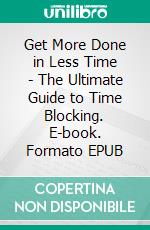 Get More Done in Less Time - The Ultimate Guide to Time Blocking. E-book. Formato EPUB ebook