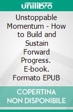 Unstoppable Momentum - How to Build and Sustain Forward Progress. E-book. Formato EPUB ebook