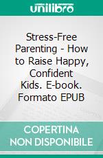 Stress-Free Parenting - How to Raise Happy, Confident Kids. E-book. Formato EPUB ebook