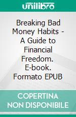 Breaking Bad Money Habits - A Guide to Financial Freedom. E-book. Formato EPUB ebook
