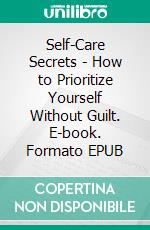 Self-Care Secrets - How to Prioritize Yourself Without Guilt. E-book. Formato EPUB ebook