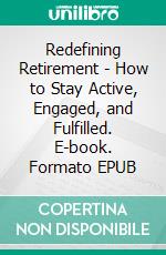 Redefining Retirement - How to Stay Active, Engaged, and Fulfilled. E-book. Formato EPUB ebook