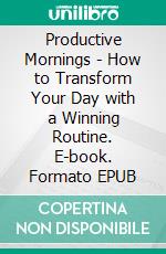 Productive Mornings - How to Transform Your Day with a Winning Routine. E-book. Formato EPUB ebook