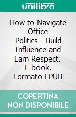 How to Navigate Office Politics - Build Influence and Earn Respect. E-book. Formato EPUB ebook