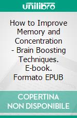 How to Improve Memory and Concentration - Brain Boosting Techniques. E-book. Formato EPUB ebook