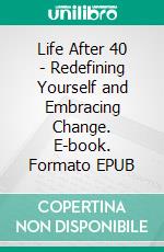 Life After 40 - Redefining Yourself and Embracing Change. E-book. Formato EPUB ebook