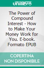 The Power of Compound Interest - How to Make Your Money Work for You. E-book. Formato EPUB ebook