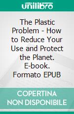 The Plastic Problem - How to Reduce Your Use and Protect the Planet. E-book. Formato EPUB ebook