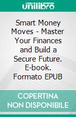 Smart Money Moves - Master Your Finances and Build a Secure Future. E-book. Formato EPUB ebook