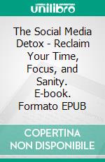 The Social Media Detox - Reclaim Your Time, Focus, and Sanity. E-book. Formato EPUB ebook