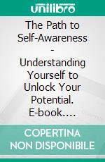 The Path to Self-Awareness - Understanding Yourself to Unlock Your Potential. E-book. Formato EPUB ebook