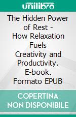 The Hidden Power of Rest - How Relaxation Fuels Creativity and Productivity. E-book. Formato EPUB ebook