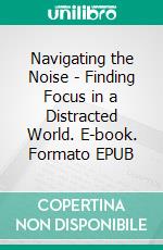 Navigating the Noise - Finding Focus in a Distracted World. E-book. Formato EPUB ebook