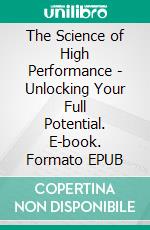 The Science of High Performance - Unlocking Your Full Potential. E-book. Formato EPUB ebook