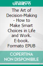 The Art of Decision-Making - How to Make Smart Choices in Life and Work. E-book. Formato EPUB ebook