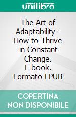 The Art of Adaptability - How to Thrive in Constant Change. E-book. Formato EPUB ebook