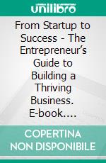 From Startup to Success - The Entrepreneur’s Guide to Building a Thriving Business. E-book. Formato EPUB ebook