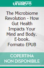 The Microbiome Revolution - How Gut Health Impacts Your Mind and Body. E-book. Formato EPUB ebook