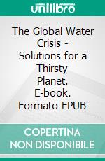 The Global Water Crisis - Solutions for a Thirsty Planet. E-book. Formato EPUB ebook