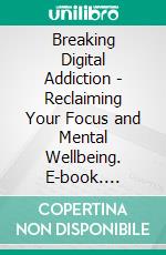 Breaking Digital Addiction - Reclaiming Your Focus and Mental Wellbeing. E-book. Formato EPUB ebook