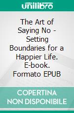 The Art of Saying No - Setting Boundaries for a Happier Life. E-book. Formato EPUB ebook