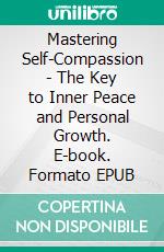 Mastering Self-Compassion - The Key to Inner Peace and Personal Growth. E-book. Formato EPUB ebook